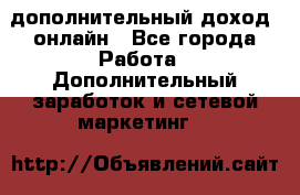 дополнительный доход  онлайн - Все города Работа » Дополнительный заработок и сетевой маркетинг   